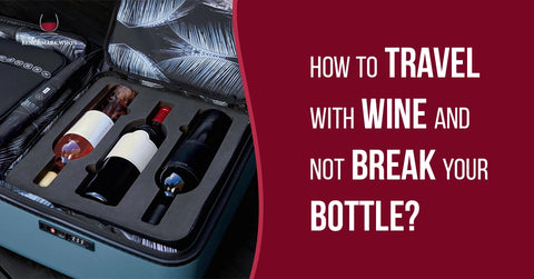 How to Travel with Wine and Not Break Your Bottle?